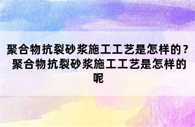 聚合物抗裂砂浆施工工艺是怎样的？ 聚合物抗裂砂浆施工工艺是怎样的呢